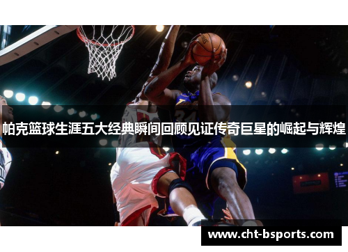 帕克篮球生涯五大经典瞬间回顾见证传奇巨星的崛起与辉煌 帕克篮球生涯五大经典瞬间回顾见证传奇巨星的崛起与辉煌