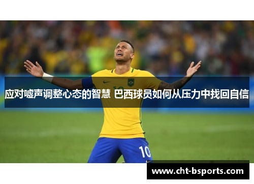 应对嘘声调整心态的智慧 巴西球员如何从压力中找回自信 应对嘘声调整心态的智慧 巴西球员如何从压力中找回自信