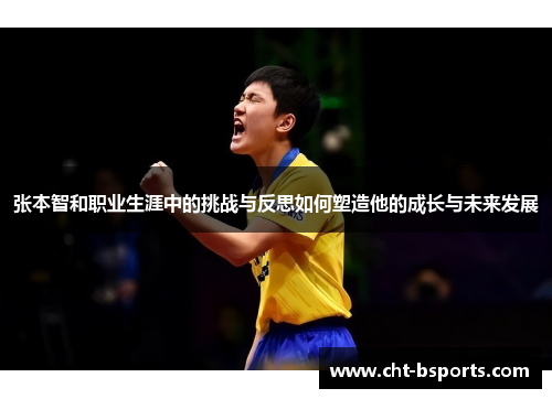 张本智和职业生涯中的挑战与反思如何塑造他的成长与未来发展 张本智和职业生涯中的挑战与反思如何塑造他的成长与未来发展