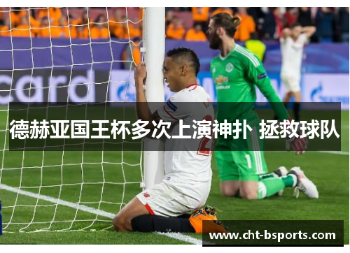 德赫亚国王杯多次上演神扑 拯救球队 德赫亚国王杯多次上演神扑 拯救球队