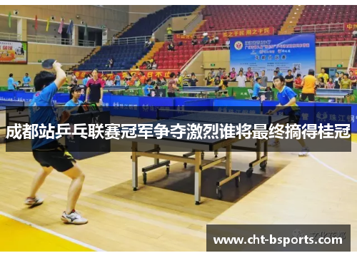 成都站乒乓联赛冠军争夺激烈谁将最终摘得桂冠 成都站乒乓联赛冠军争夺激烈谁将最终摘得桂冠