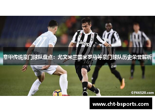 意甲传统豪门球队盘点:尤文米兰国米罗马等豪门球队历史荣誉解析 意甲传统豪门球队盘点:尤文米兰国米罗马等豪门球队历史荣誉解析