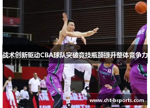 战术创新驱动CBA球队突破竞技瓶颈提升整体竞争力 战术创新驱动CBA球队突破竞技瓶颈提升整体竞争力
