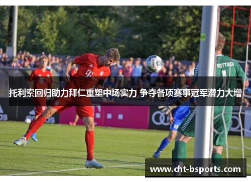 托利索回归助力拜仁重塑中场实力 争夺各项赛事冠军潜力大增 托利索回归助力拜仁重塑中场实力 争夺各项赛事冠军潜力大增