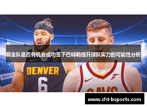 掘金队是否有机会成功签下巴特勒提升球队实力的可能性分析 掘金队是否有机会成功签下巴特勒提升球队实力的可能性分析
