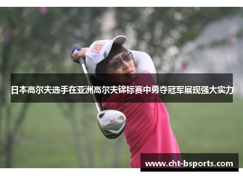日本高尔夫选手在亚洲高尔夫锦标赛中勇夺冠军展现强大实力 日本高尔夫选手在亚洲高尔夫锦标赛中勇夺冠军展现强大实力