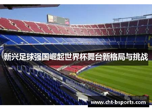 新兴足球强国崛起世界杯舞台新格局与挑战 新兴足球强国崛起世界杯舞台新格局与挑战