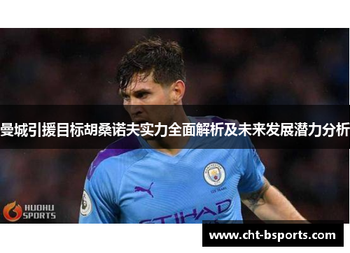 曼城引援目标胡桑诺夫实力全面解析及未来发展潜力分析 曼城引援目标胡桑诺夫实力全面解析及未来发展潜力分析