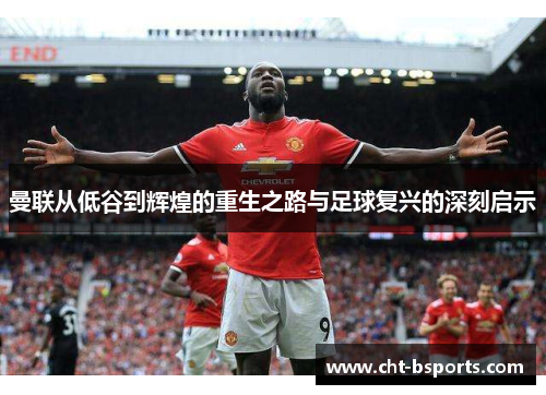 曼联从低谷到辉煌的重生之路与足球复兴的深刻启示 曼联从低谷到辉煌的重生之路与足球复兴的深刻启示