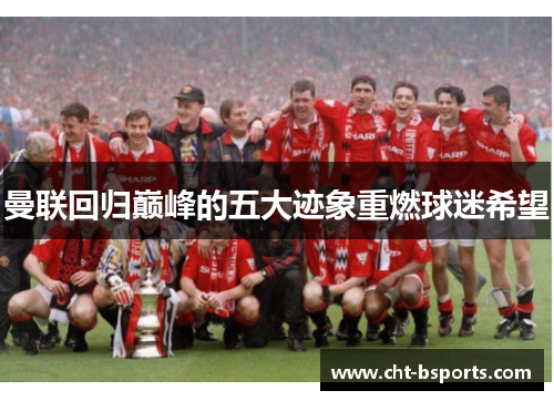 曼联回归巅峰的五大迹象重燃球迷希望 曼联回归巅峰的五大迹象重燃球迷希望