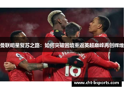 曼联明星复苏之路:如何突破困境重返英超巅峰再创辉煌 曼联明星复苏之路:如何突破困境重返英超巅峰再创辉煌
