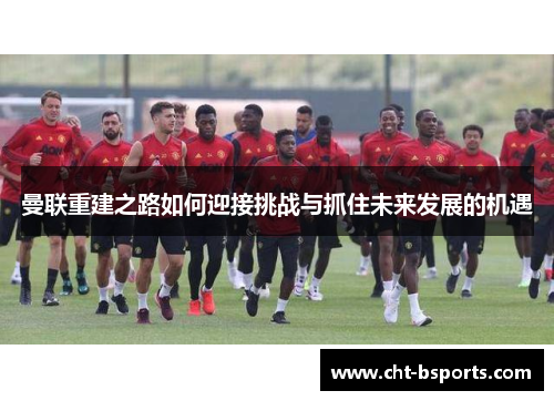 曼联重建之路如何迎接挑战与抓住未来发展的机遇 曼联重建之路如何迎接挑战与抓住未来发展的机遇