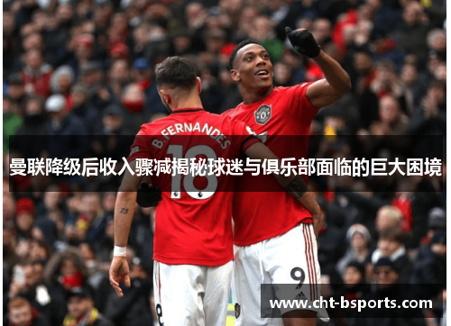 曼联降级后收入骤减揭秘球迷与俱乐部面临的巨大困境 曼联降级后收入骤减揭秘球迷与俱乐部面临的巨大困境