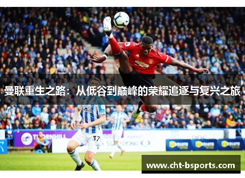 曼联重生之路:从低谷到巅峰的荣耀追逐与复兴之旅 曼联重生之路:从低谷到巅峰的荣耀追逐与复兴之旅