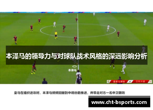 本泽马的领导力与对球队战术风格的深远影响分析 本泽马的领导力与对球队战术风格的深远影响分析