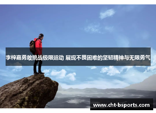 李梓嘉勇敢挑战极限运动 展现不畏困难的坚韧精神与无限勇气 李梓嘉勇敢挑战极限运动 展现不畏困难的坚韧精神与无限勇气