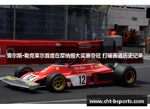 查尔斯·勒克莱尔首度在摩纳哥大奖赛夺冠 打破赛道历史记录 查尔斯·勒克莱尔首度在摩纳哥大奖赛夺冠 打破赛道历史记录