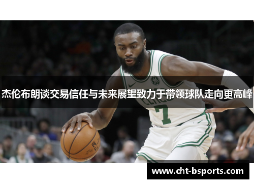 杰伦布朗谈交易信任与未来展望致力于带领球队走向更高峰 杰伦布朗谈交易信任与未来展望致力于带领球队走向更高峰