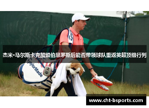 杰米·马尔斯卡克加盟伯恩茅斯后能否带领球队重返英超顶级行列 杰米·马尔斯卡克加盟伯恩茅斯后能否带领球队重返英超顶级行列