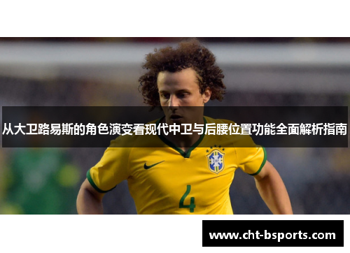 从大卫路易斯的角色演变看现代中卫与后腰位置功能全面解析指南 从大卫路易斯的角色演变看现代中卫与后腰位置功能全面解析指南