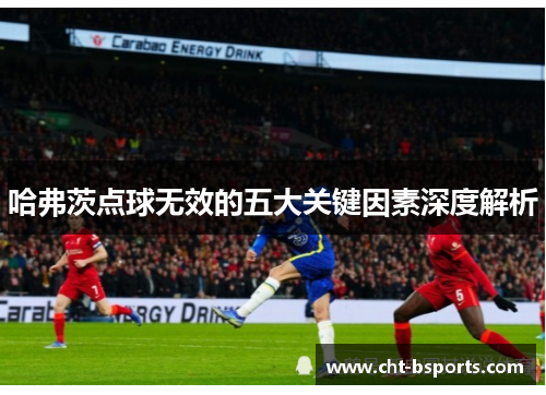哈弗茨点球无效的五大关键因素深度解析 哈弗茨点球无效的五大关键因素深度解析