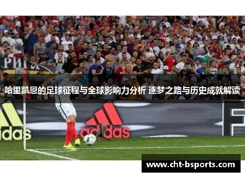 哈里凯恩的足球征程与全球影响力分析 逐梦之路与历史成就解读 哈里凯恩的足球征程与全球影响力分析 逐梦之路与历史成就解读