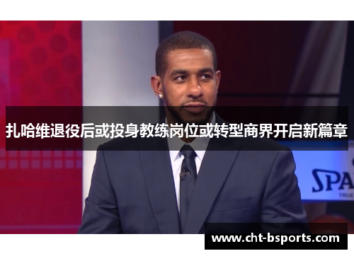 扎哈维退役后或投身教练岗位或转型商界开启新篇章 扎哈维退役后或投身教练岗位或转型商界开启新篇章