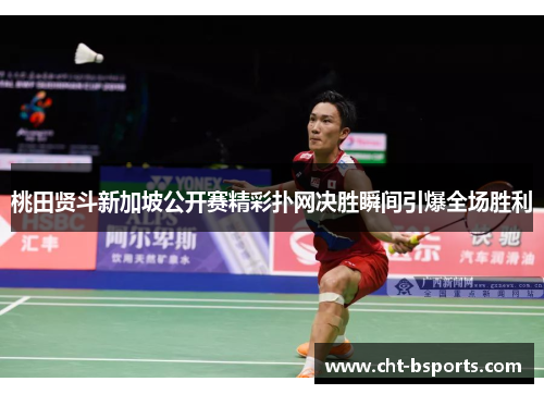 桃田贤斗新加坡公开赛精彩扑网决胜瞬间引爆全场胜利 桃田贤斗新加坡公开赛精彩扑网决胜瞬间引爆全场胜利