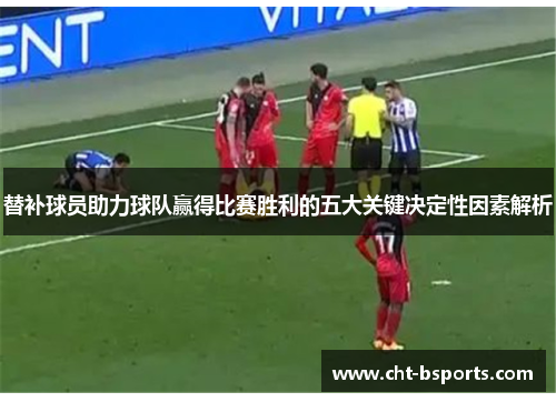 替补球员助力球队赢得比赛胜利的五大关键决定性因素解析