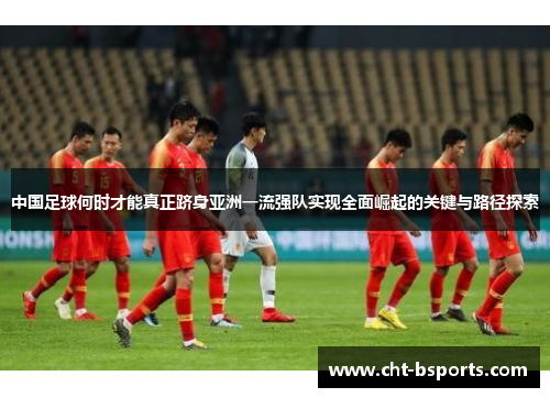 中国足球何时才能真正跻身亚洲一流强队实现全面崛起的关键与路径探索 中国足球何时才能真正跻身亚洲一流强队实现全面崛起的关键与路径探索