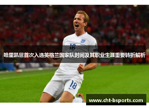 哈里凯恩首次入选英格兰国家队时间及其职业生涯重要转折解析 哈里凯恩首次入选英格兰国家队时间及其职业生涯重要转折解析