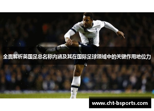 全面解析英国足总名称内涵及其在国际足球领域中的关键作用地位力 全面解析英国足总名称内涵及其在国际足球领域中的关键作用地位力