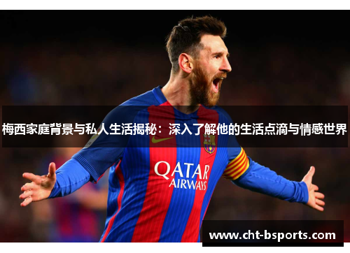 梅西家庭背景与私人生活揭秘:深入了解他的生活点滴与情感世界