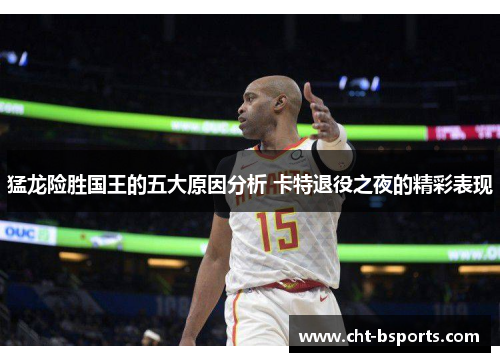 猛龙险胜国王的五大原因分析 卡特退役之夜的精彩表现