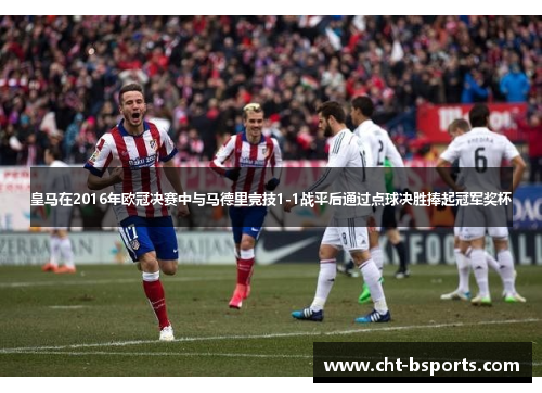 皇马在2016年欧冠决赛中与马德里竞技1-1战平后通过点球决胜捧起冠军奖杯