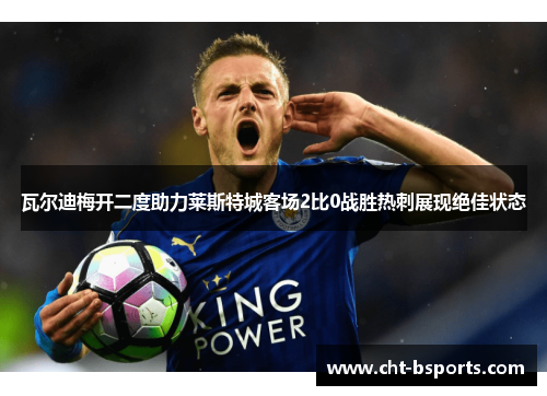 瓦尔迪梅开二度助力莱斯特城客场2比0战胜热刺展现绝佳状态