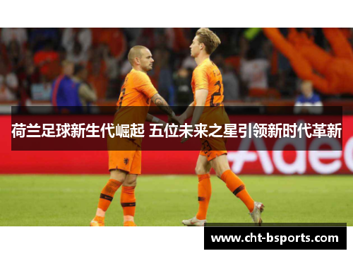 荷兰足球新生代崛起 五位未来之星引领新时代革新