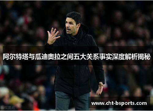 阿尔特塔与瓜迪奥拉之间五大关系事实深度解析揭秘