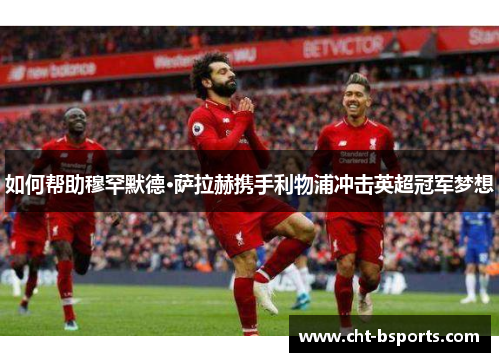 如何帮助穆罕默德·萨拉赫携手利物浦冲击英超冠军梦想