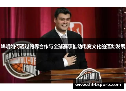姚明如何通过跨界合作与全球赛事推动电竞文化的蓬勃发展