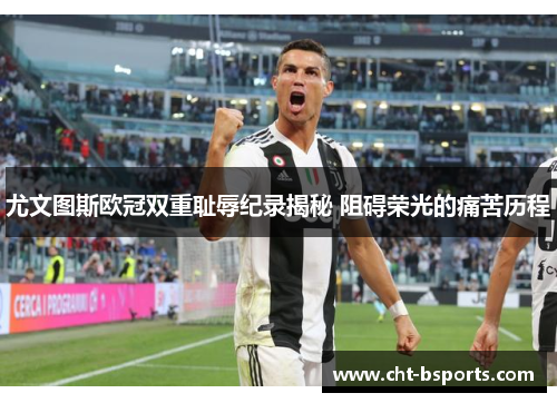 尤文图斯欧冠双重耻辱纪录揭秘 阻碍荣光的痛苦历程