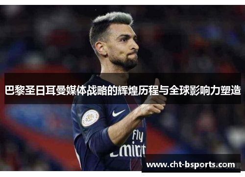 巴黎圣日耳曼媒体战略的辉煌历程与全球影响力塑造 巴黎圣日耳曼媒体战略的辉煌历程与全球影响力塑造