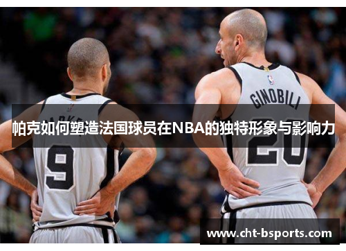 帕克如何塑造法国球员在NBA的独特形象与影响力 帕克如何塑造法国球员在NBA的独特形象与影响力
