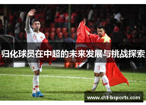 归化球员在中超的未来发展与挑战探索