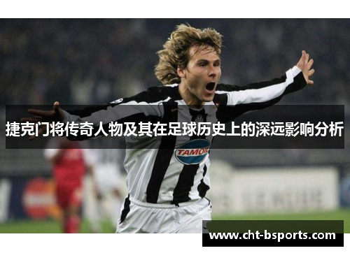 捷克门将传奇人物及其在足球历史上的深远影响分析