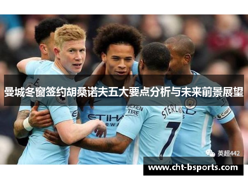 曼城冬窗签约胡桑诺夫五大要点分析与未来前景展望