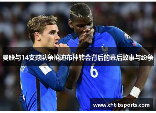 曼联与14支球队争抢迪布林转会背后的幕后故事与纷争 曼联与14支球队争抢迪布林转会背后的幕后故事与纷争