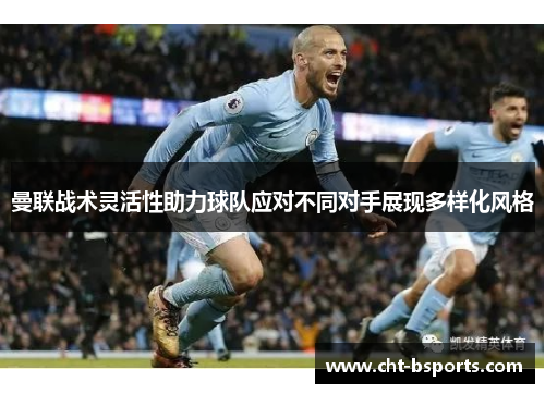 曼联战术灵活性助力球队应对不同对手展现多样化风格 曼联战术灵活性助力球队应对不同对手展现多样化风格