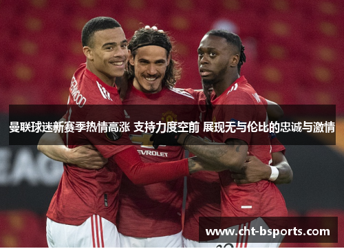 曼联球迷新赛季热情高涨 支持力度空前 展现无与伦比的忠诚与激情
