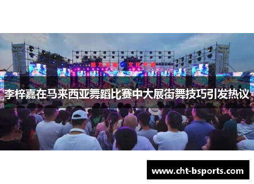 李梓嘉在马来西亚舞蹈比赛中大展街舞技巧引发热议